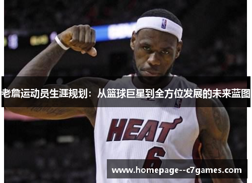 老詹运动员生涯规划:从篮球巨星到全方位发展的未来蓝图 老詹运动员生涯规划:从篮球巨星到全方位发展的未来蓝图