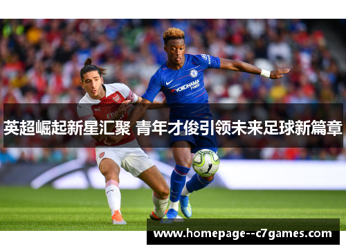 英超崛起新星汇聚 青年才俊引领未来足球新篇章