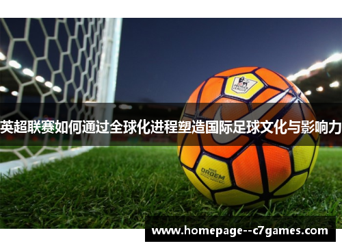 英超联赛如何通过全球化进程塑造国际足球文化与影响力