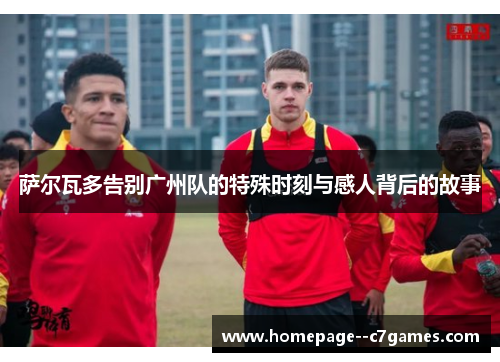 萨尔瓦多告别广州队的特殊时刻与感人背后的故事 萨尔瓦多告别广州队的特殊时刻与感人背后的故事