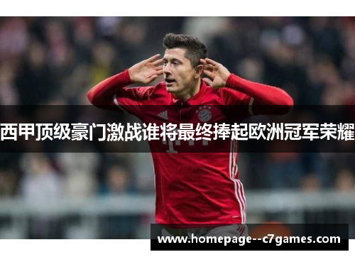 西甲顶级豪门激战谁将最终捧起欧洲冠军荣耀