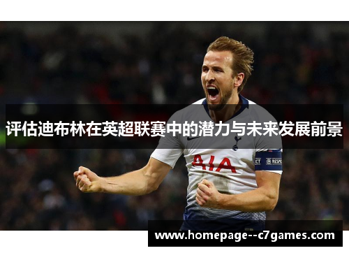 评估迪布林在英超联赛中的潜力与未来发展前景 评估迪布林在英超联赛中的潜力与未来发展前景