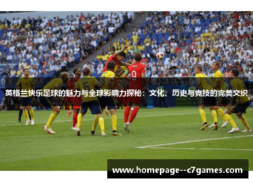英格兰快乐足球的魅力与全球影响力探秘：文化、历史与竞技的完美交织