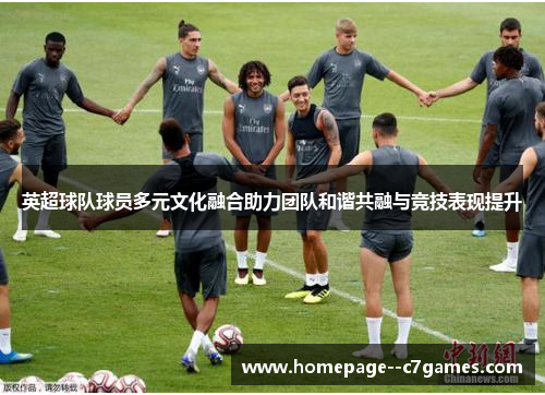 英超球队球员多元文化融合助力团队和谐共融与竞技表现提升 英超球队球员多元文化融合助力团队和谐共融与竞技表现提升