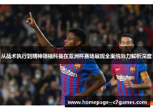从战术执行到精神领袖科曼在亚洲杯赛场展现全面统治力解析深度