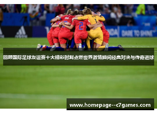 回顾国际足球友谊赛十大精彩时刻点燃世界激情瞬间经典对决与传奇进球