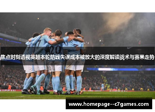 焦点时刻透视英超本轮防线失误成本被放大的深度解读战术与赛果走势