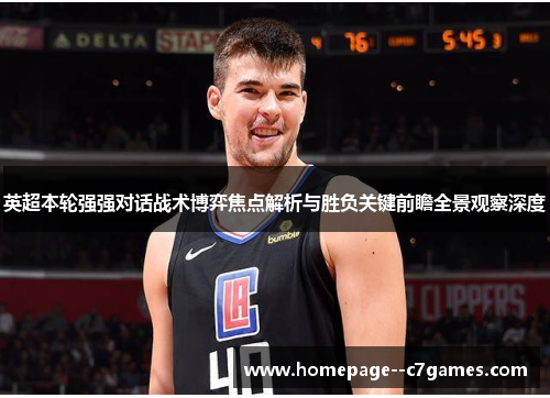 英超本轮强强对话战术博弈焦点解析与胜负关键前瞻全景观察深度