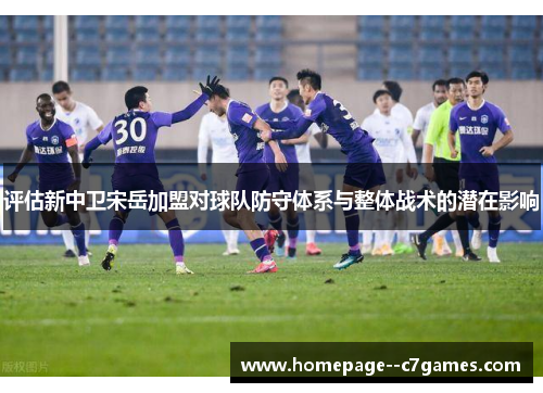 评估新中卫宋岳加盟对球队防守体系与整体战术的潜在影响 评估新中卫宋岳加盟对球队防守体系与整体战术的潜在影响