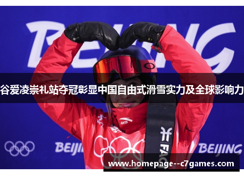 谷爱凌崇礼站夺冠彰显中国自由式滑雪实力及全球影响力 谷爱凌崇礼站夺冠彰显中国自由式滑雪实力及全球影响力