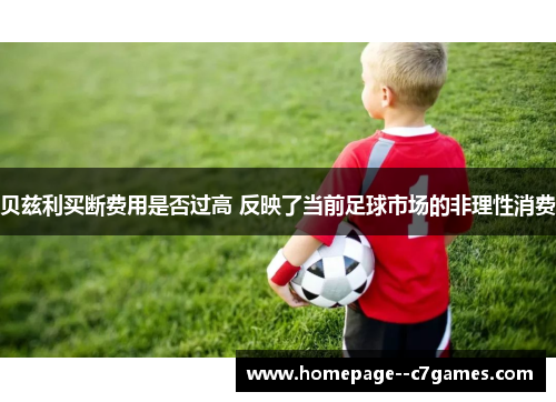 贝兹利买断费用是否过高 反映了当前足球市场的非理性消费 贝兹利买断费用是否过高 反映了当前足球市场的非理性消费