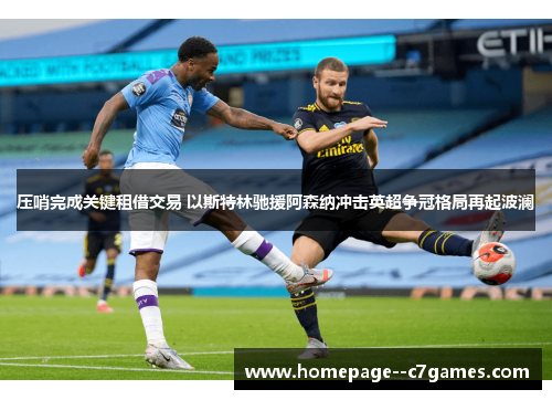压哨完成关键租借交易 以斯特林驰援阿森纳冲击英超争冠格局再起波澜