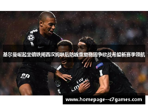 基尔曼崛起坐镇铁闸西汉姆联后防线重塑稳固争欧战希望新赛季领航 基尔曼崛起坐镇铁闸西汉姆联后防线重塑稳固争欧战希望新赛季领航