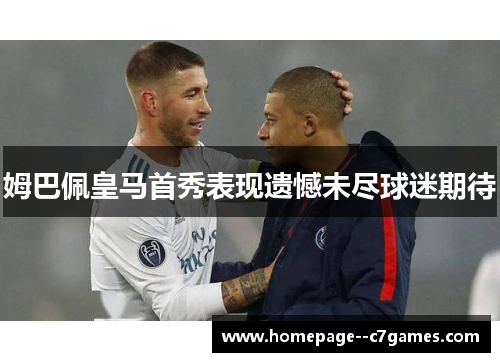 姆巴佩皇马首秀表现遗憾未尽球迷期待 姆巴佩皇马首秀表现遗憾未尽球迷期待