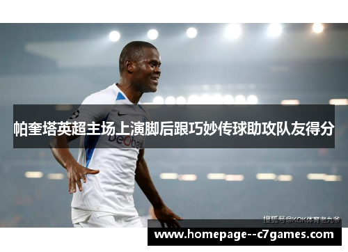 帕奎塔英超主场上演脚后跟巧妙传球助攻队友得分 帕奎塔英超主场上演脚后跟巧妙传球助攻队友得分