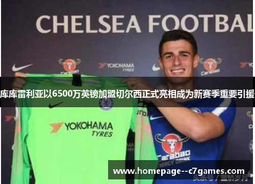 库库雷利亚以6500万英镑加盟切尔西正式亮相成为新赛季重要引援