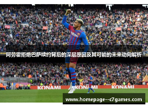 阿劳霍拒绝巴萨续约背后的深层原因及其可能的未来动向解析