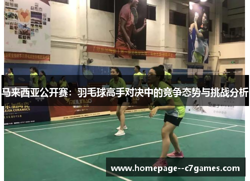 马来西亚公开赛：羽毛球高手对决中的竞争态势与挑战分析