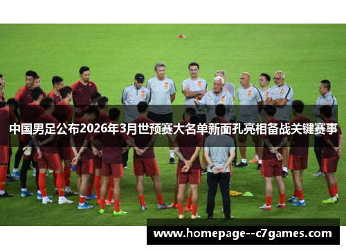 中国男足公布2026年3月世预赛大名单新面孔亮相备战关键赛事 中国男足公布2026年3月世预赛大名单新面孔亮相备战关键赛事