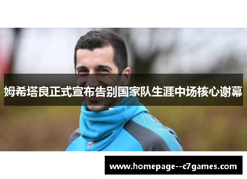 姆希塔良正式宣布告别国家队生涯中场核心谢幕 姆希塔良正式宣布告别国家队生涯中场核心谢幕