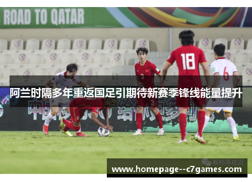 阿兰时隔多年重返国足引期待新赛季锋线能量提升